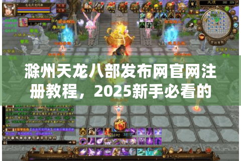 滁州天龙八部发布网官网注册教程，2025新手必看的安全登录指南