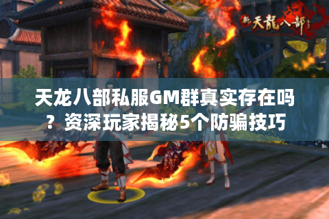 天龙八部私服GM群真实存在吗？资深玩家揭秘5个防骗技巧