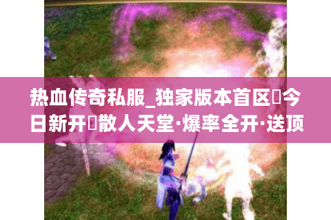 热血传奇私服_独家版本首区▷今日新开◁散人天堂·爆率全开·送顶级会员