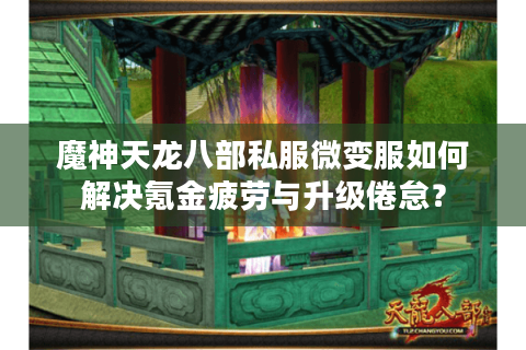 魔神天龙八部私服微变服如何解决氪金疲劳与升级倦怠？