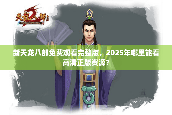 新天龙八部免费观看完整版，2025年哪里能看高清正版资源？