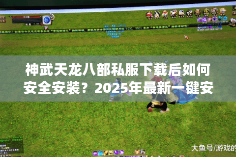 神武天龙八部私服下载后如何安全安装？2025年最新一键安装包实测解析