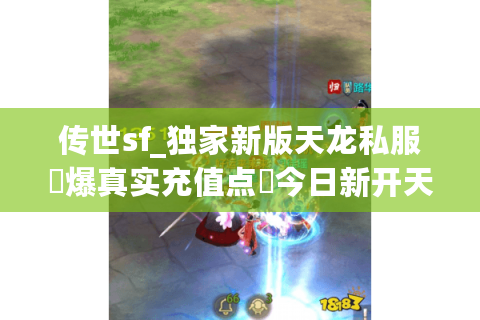 传世sf_独家新版天龙私服▷爆真实充值点◁今日新开天龙八部公益服推荐