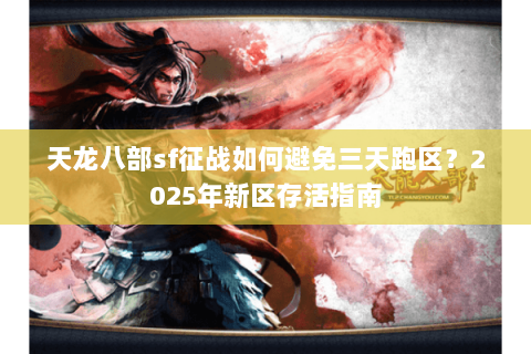 天龙八部sf征战如何避免三天跑区？2025年新区存活指南