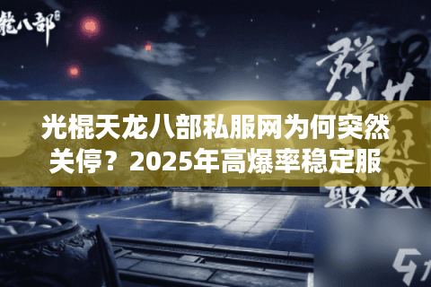 光棍天龙八部私服网为何突然关停？2025年高爆率稳定服生存现状解析