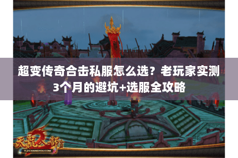 超变传奇合击私服怎么选？老玩家实测3个月的避坑+选服全攻略