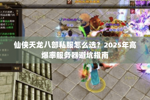 仙侠天龙八部私服怎么选？2025年高爆率服务器避坑指南