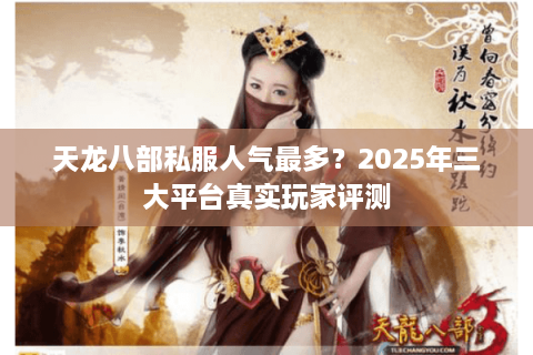 天龙八部私服人气最多？2025年三大平台真实玩家评测