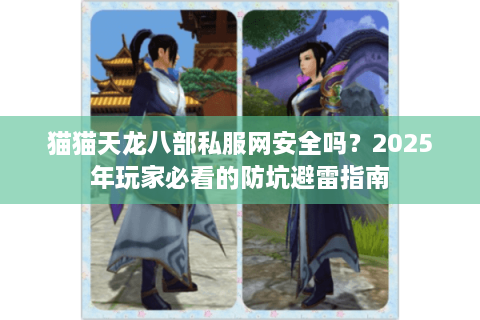 猫猫天龙八部私服网安全吗？2025年玩家必看的防坑避雷指南