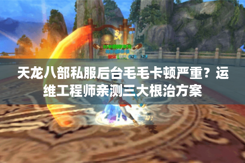 天龙八部私服后台毛毛卡顿严重？运维工程师亲测三大根治方案