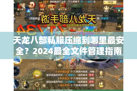 天龙八部私服压缩到哪里最安全？2024最全文件管理指南