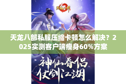 天龙八部私服压缩卡顿怎么解决？2025实测客户端瘦身60%方案