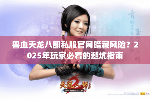 兽血天龙八部私服官网暗藏风险？2025年玩家必看的避坑指南