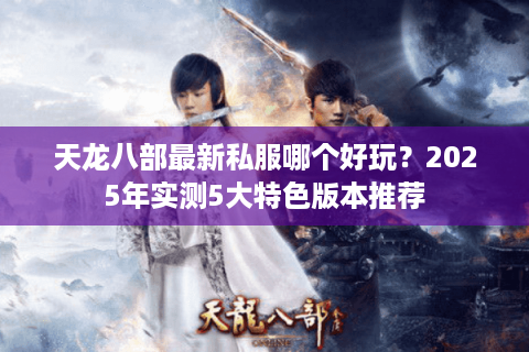 天龙八部最新私服哪个好玩?2025年实测5大特色版本推荐 天龙八部最新私服哪个好玩?2025年实测5大特色版本推荐