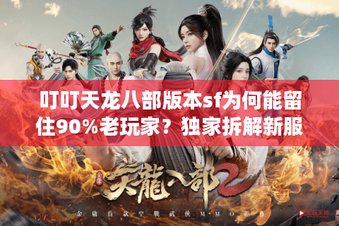 叮叮天龙八部版本sf为何能留住90%老玩家？独家拆解新服避坑指南