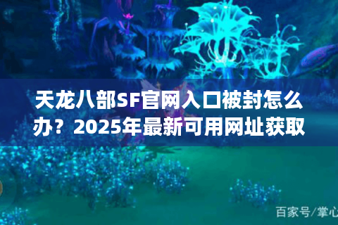 天龙八部SF官网入口被封怎么办？2025年最新可用网址获取攻略