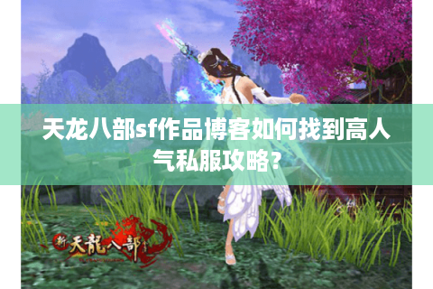 天龙八部sf作品博客如何找到高人气私服攻略？