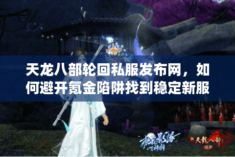 天龙八部轮回私服发布网，如何避开氪金陷阱找到稳定新服？
