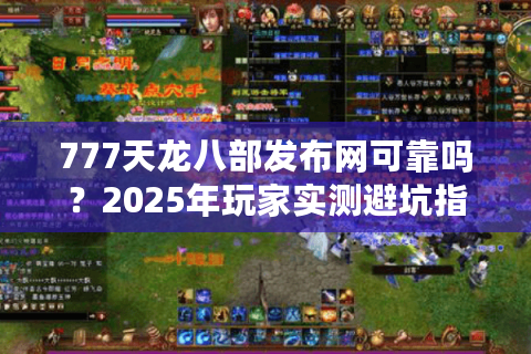 777天龙八部发布网可靠吗？2025年玩家实测避坑指南