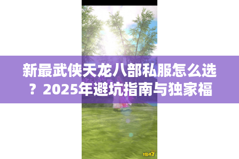 新最武侠天龙八部私服怎么选?2025年避坑指南与独家福利揭秘 新最武侠天龙八部私服怎么选?2025年避坑指南与独家福利揭秘