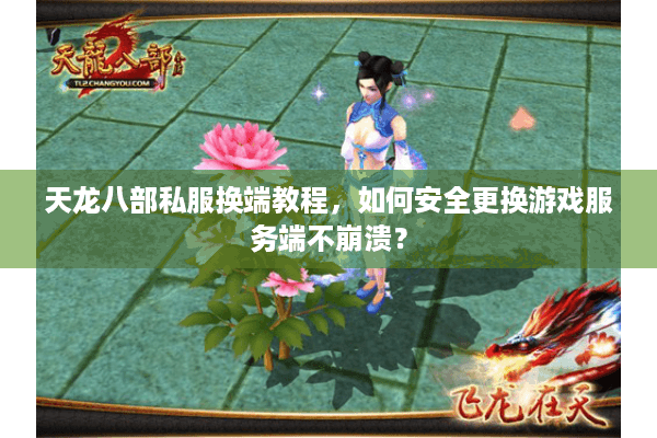 天龙八部私服换端教程，如何安全更换游戏服务端不崩溃？
