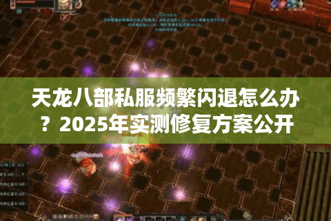 天龙八部私服频繁闪退怎么办？2025年实测修复方案公开