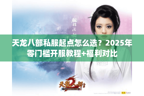 天龙八部私服起点怎么选？2025年零门槛开服教程+福利对比