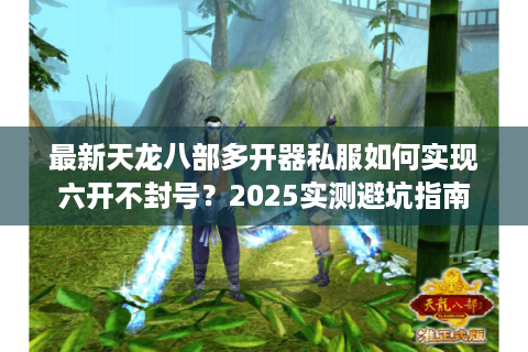 最新天龙八部多开器私服如何实现六开不封号？2025实测避坑指南