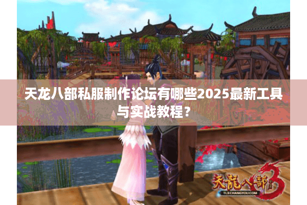 天龙八部私服制作论坛有哪些2025最新工具与实战教程？