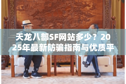 天龙八部SF网站多少?2025年最新防骗指南与优质平台推荐 天龙八部SF网站多少?2025年最新防骗指南与优质平台推荐