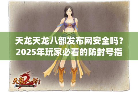 天龙天龙八部发布网安全吗？2025年玩家必看的防封号指南