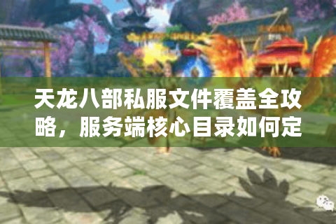 天龙八部私服文件覆盖全攻略，服务端核心目录如何定位？