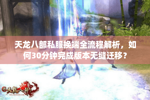 天龙八部私服换端全流程解析，如何30分钟完成版本无缝迁移？