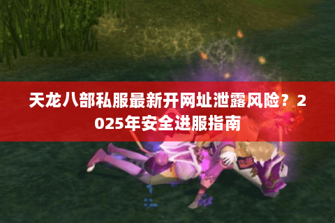 天龙八部私服最新开网址泄露风险？2025年安全进服指南