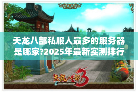 天龙八部私服人最多的服务器是哪家?2025年最新实测排行榜揭晓