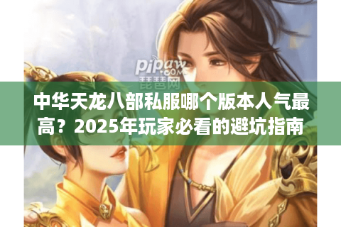 中华天龙八部私服哪个版本人气最高？2025年玩家必看的避坑指南