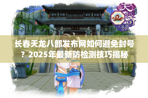 长春天龙八部发布网如何避免封号？2025年最新防检测技巧揭秘