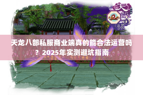 天龙八部私服商业端真的能合法运营吗？2025年实测避坑指南