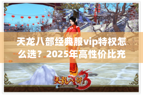 天龙八部经典服vip特权怎么选？2025年高性价比充值路线实测