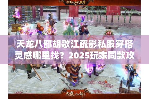 天龙八部胡歌江疏影私服穿搭灵感哪里找？2025玩家同款攻略揭秘