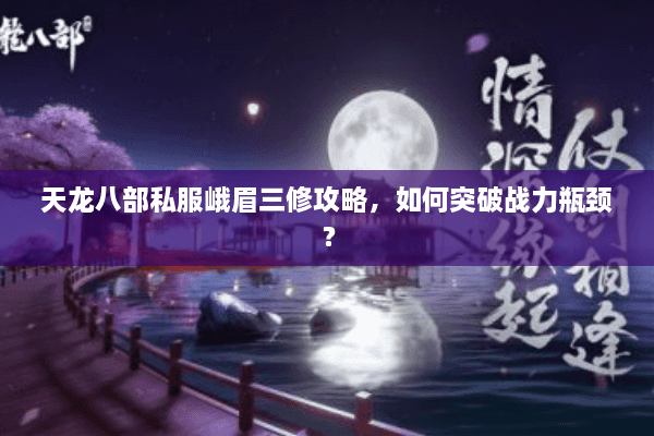 天龙八部私服峨眉三修攻略，如何突破战力瓶颈？