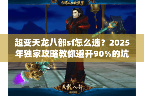 超变天龙八部sf怎么选？2025年独家攻略教你避开90%的坑