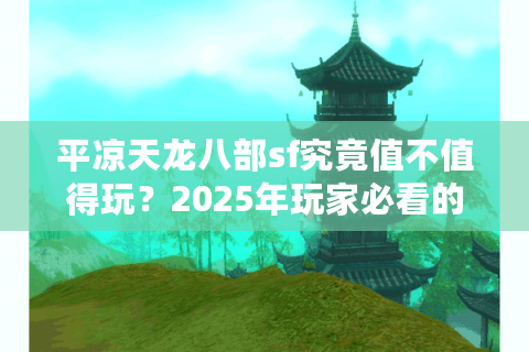 平凉天龙八部sf究竟值不值得玩?2025年玩家必看的避坑指南 平凉天龙八部sf究竟值不值得玩?2025年玩家必看的避坑指南