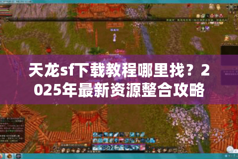 天龙sf下载教程哪里找?2025年最新资源整合攻略 天龙sf下载教程哪里找?2025年最新资源整合攻略