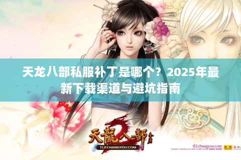 天龙八部私服补丁是哪个？2025年最新下载渠道与避坑指南