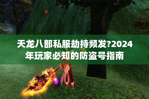 天龙八部私服劫持频发?2024年玩家必知的防盗号指南