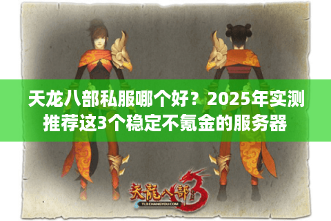 天龙八部私服哪个好?2025年实测推荐这3个稳定不氪金的服务器 天龙八部私服哪个好?2025年实测推荐这3个稳定不氪金的服务器
