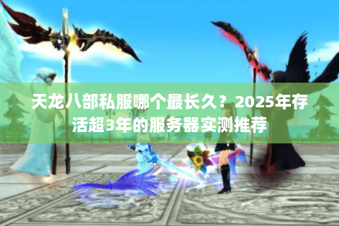 天龙八部私服哪个最长久？2025年存活超3年的服务器实测推荐