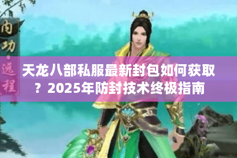 天龙八部私服最新封包如何获取？2025年防封技术终极指南