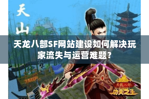 天龙八部SF网站建设如何解决玩家流失与运营难题？